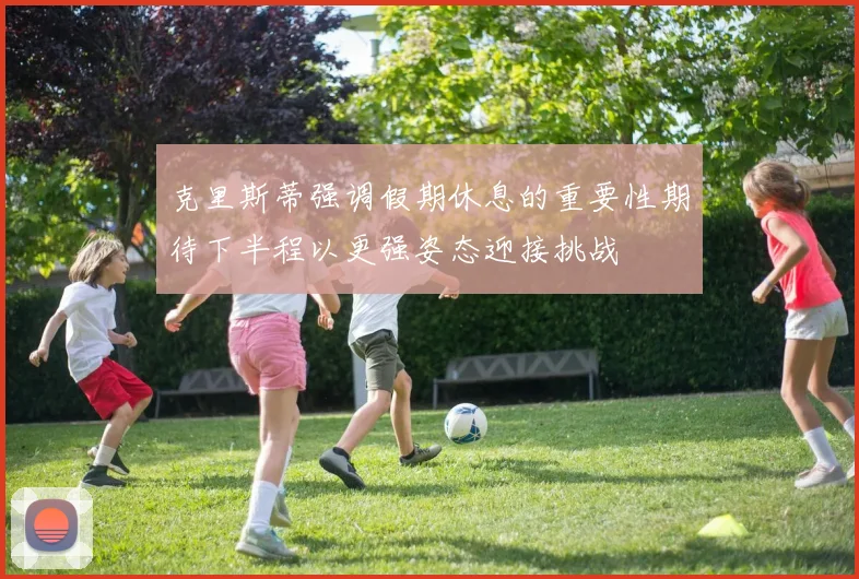克里斯蒂强调假期休息的重要性期待下半程以更强姿态迎接挑战