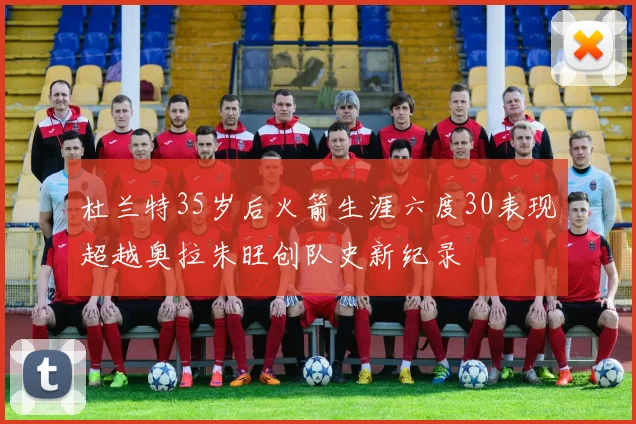 杜兰特35岁后火箭生涯六度30表现超越奥拉朱旺创队史新纪录