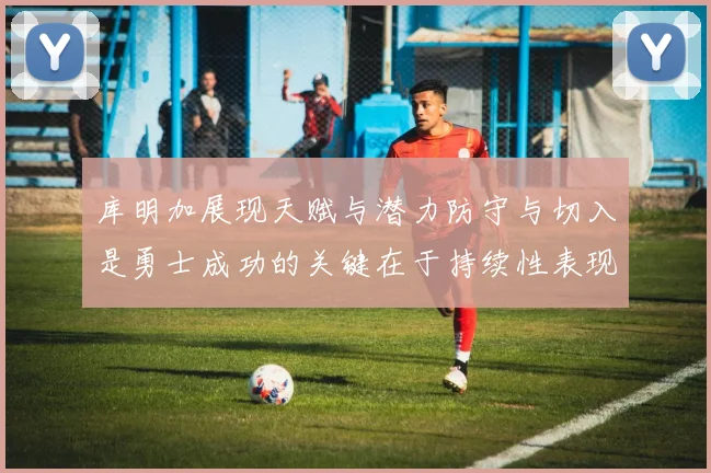 库明加展现天赋与潜力防守与切入是勇士成功的关键在于持续性表现