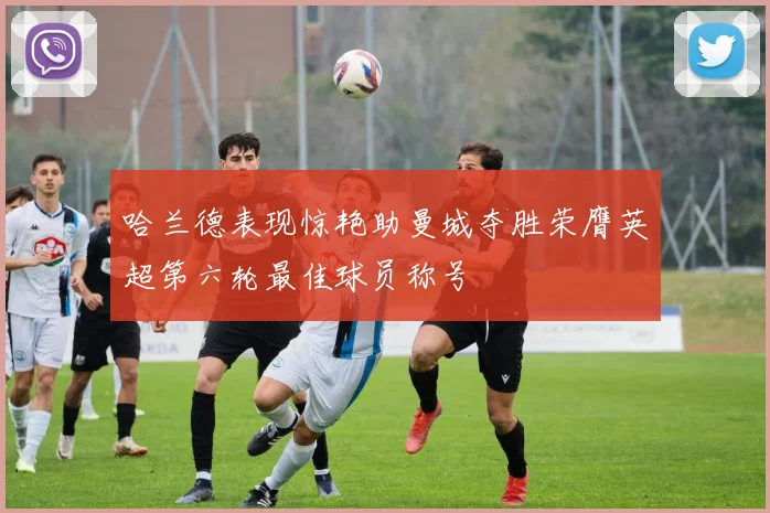 哈兰德表现惊艳助曼城夺胜荣膺英超第六轮最佳球员称号