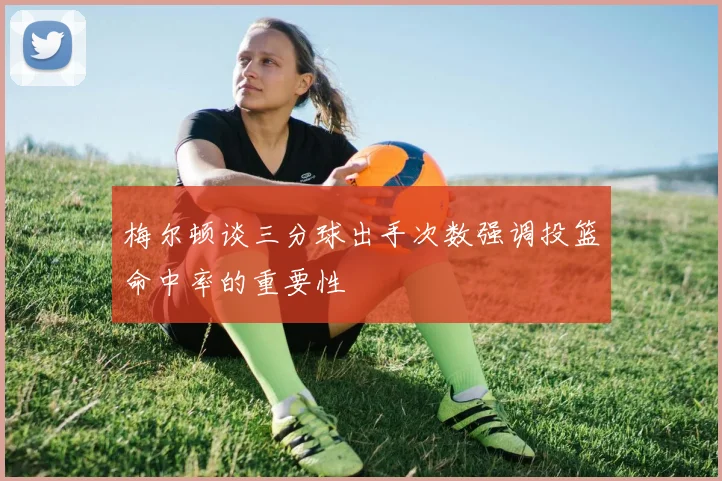 梅尔顿谈三分球出手次数强调投篮命中率的重要性
