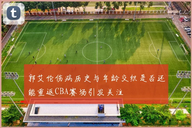 郭艾伦伤病历史与年龄交织是否还能重返CBA赛场引发关注