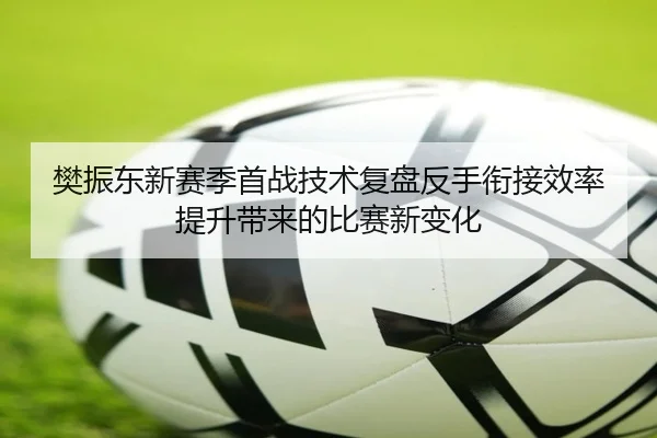 樊振东新赛季首战技术复盘反手衔接效率提升带来的比赛新变化 | mksports